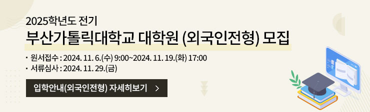 2025학년도전기 부산가톨릭대학교 대학원 (외국인전형) 모집/원서접수:2024.11.6(수)9:00~2024.11.19(화)17:00/서류심사:2024.11.29(금)/입학안내(외국인전형) 자세히보기